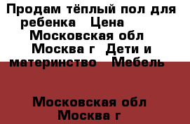 Продам тёплый пол для ребенка › Цена ­ 500 - Московская обл., Москва г. Дети и материнство » Мебель   . Московская обл.,Москва г.